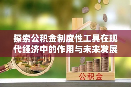 沁阳探索公积金制度性工具在现代经济中的作用与未来发展