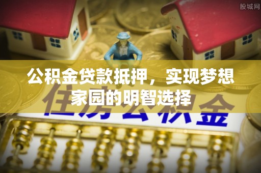 沁阳公积金贷款抵押，实现梦想家园的明智选择