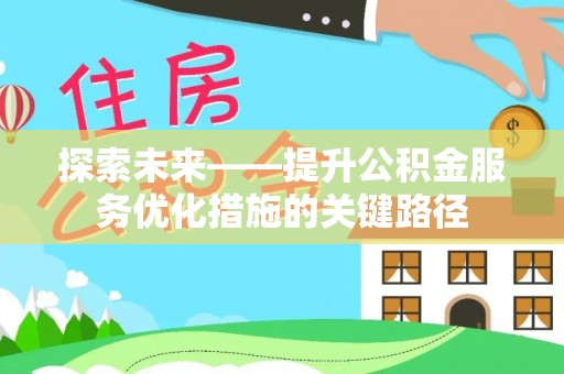 沁阳探索未来——提升公积金服务优化措施的关键路径