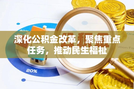 沁阳深化公积金改革，聚焦重点任务，推动民生福祉