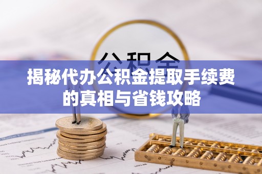 沁阳揭秘代办公积金提取手续费的真相与省钱攻略