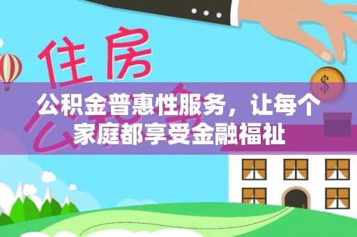 沁阳公积金普惠性服务，让每个家庭都享受金融福祉