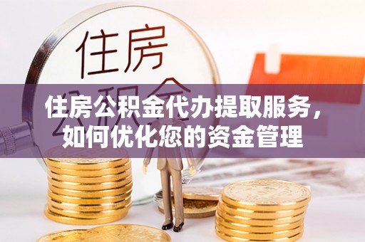 沁阳住房公积金代办提取服务，如何优化您的资金管理