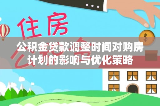 沁阳公积金贷款调整时间对购房计划的影响与优化策略