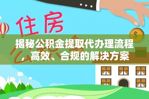 沁阳揭秘公积金提取代办理流程，高效、合规的解决方案