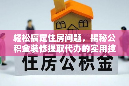 沁阳轻松搞定住房问题，揭秘公积金装修提取代办的实用技巧