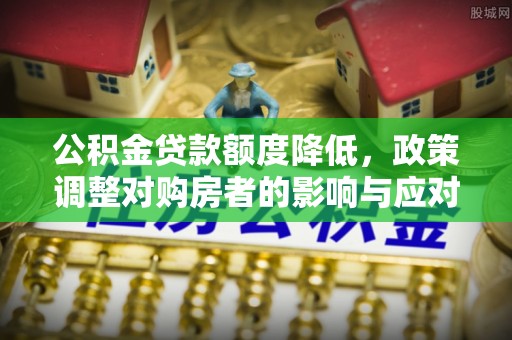 沁阳公积金贷款额度降低，政策调整对购房者的影响与应对策略