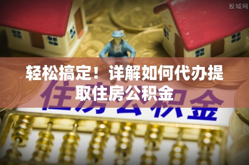 沁阳轻松搞定！详解如何代办提取住房公积金