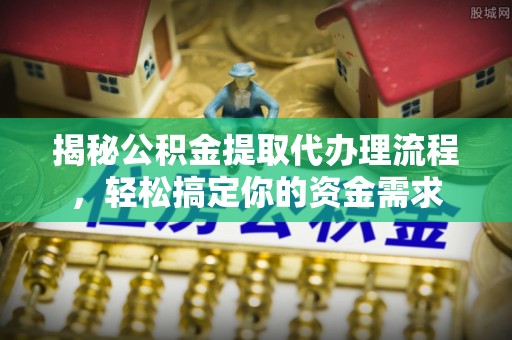 沁阳揭秘公积金提取代办理流程，轻松搞定你的资金需求