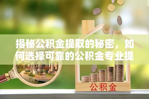 沁阳揭秘公积金提取的秘密，如何选择可靠的公积金专业提取代办服务