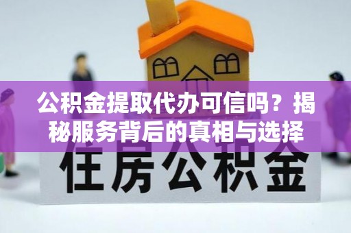 沁阳公积金提取代办可信吗？揭秘服务背后的真相与选择