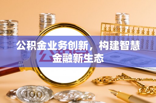 沁阳公积金业务创新，构建智慧金融新生态