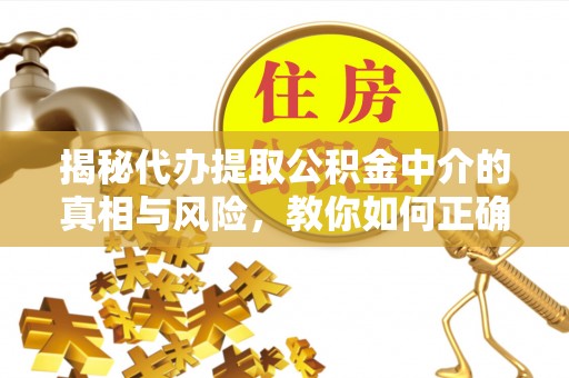沁阳揭秘代办提取公积金中介的真相与风险，教你如何正确操作
