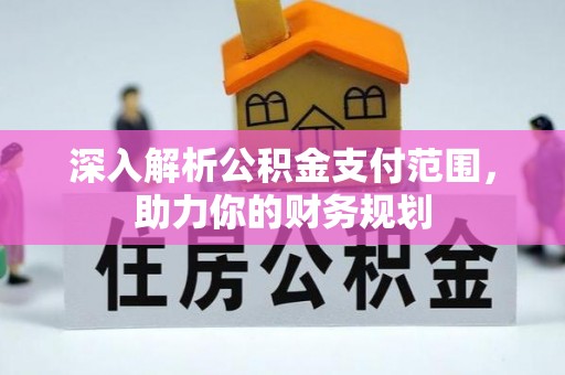 沁阳深入解析公积金支付范围，助力你的财务规划