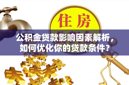 沁阳公积金贷款影响因素解析，如何优化你的贷款条件？