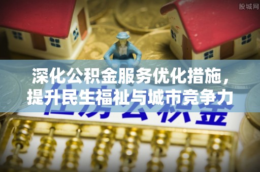 沁阳深化公积金服务优化措施，提升民生福祉与城市竞争力