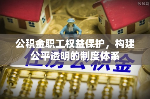 沁阳公积金职工权益保护，构建公平透明的制度体系