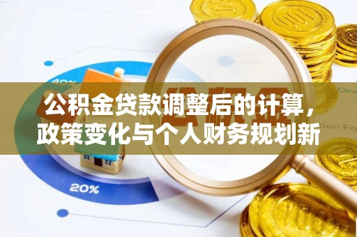 沁阳公积金贷款调整后的计算，政策变化与个人财务规划新思路