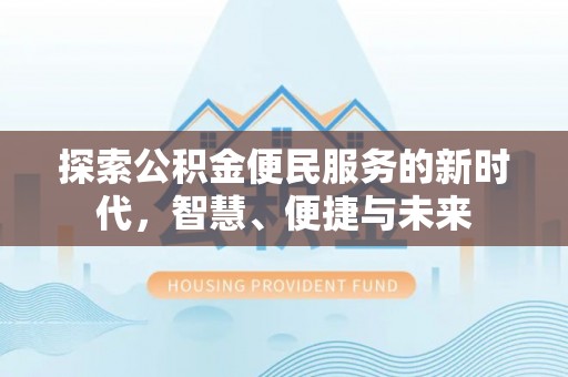 沁阳探索公积金便民服务的新时代，智慧、便捷与未来