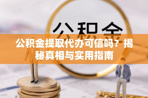 沁阳公积金提取代办可信吗？揭秘真相与实用指南