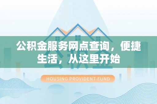 沁阳公积金服务网点查询，便捷生活，从这里开始