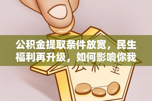 沁阳公积金提取条件放宽，民生福利再升级，如何影响你我生活？