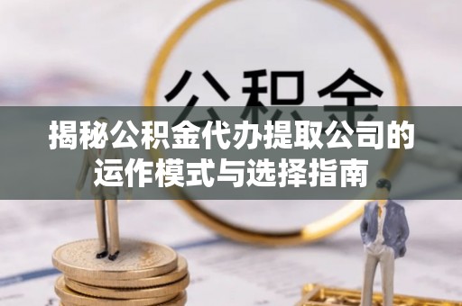 沁阳揭秘公积金代办提取公司的运作模式与选择指南