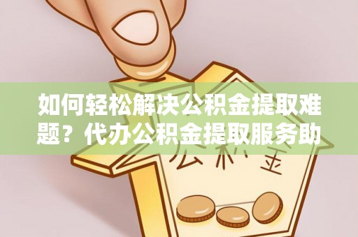 沁阳如何轻松解决公积金提取难题？代办公积金提取服务助您一臂之力