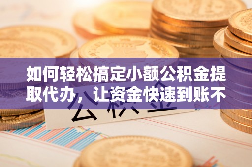 沁阳如何轻松搞定小额公积金提取代办，让资金快速到账不是梦