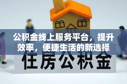 沁阳公积金线上服务平台，提升效率，便捷生活的新选择