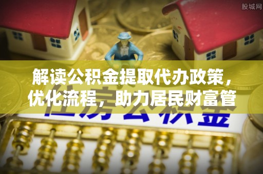 沁阳解读公积金提取代办政策，优化流程，助力居民财富管理