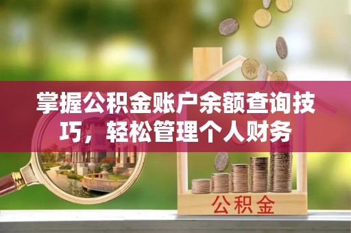 沁阳掌握公积金账户余额查询技巧，轻松管理个人财务