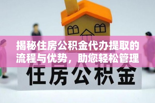 沁阳揭秘住房公积金代办提取的流程与优势，助您轻松管理资金