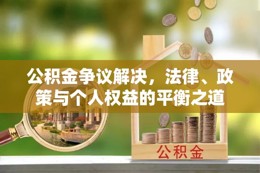 沁阳公积金争议解决，法律、政策与个人权益的平衡之道