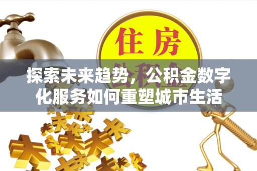 沁阳探索未来趋势，公积金数字化服务如何重塑城市生活
