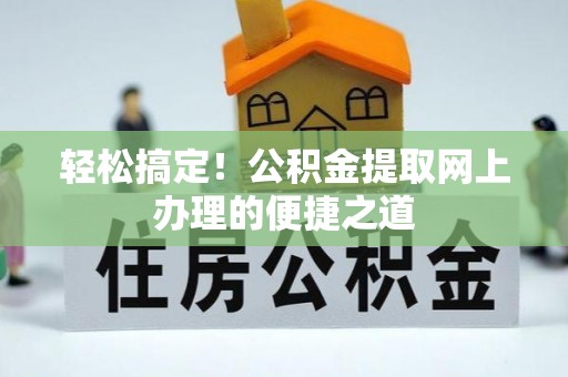 沁阳轻松搞定！公积金提取网上办理的便捷之道