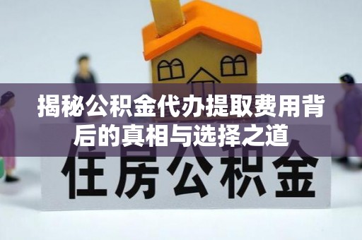 沁阳揭秘公积金代办提取费用背后的真相与选择之道