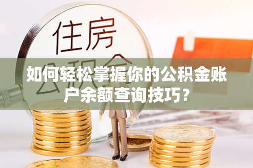 沁阳如何轻松掌握你的公积金账户余额查询技巧？