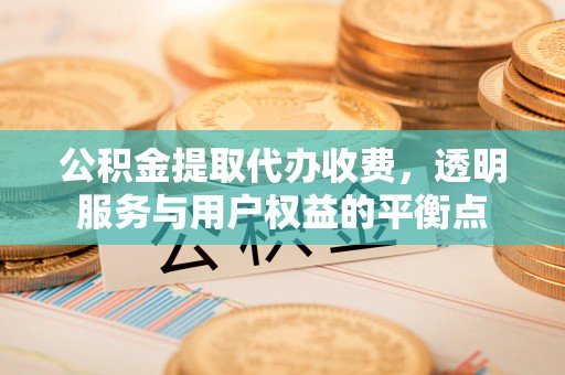 沁阳公积金提取代办收费，透明服务与用户权益的平衡点