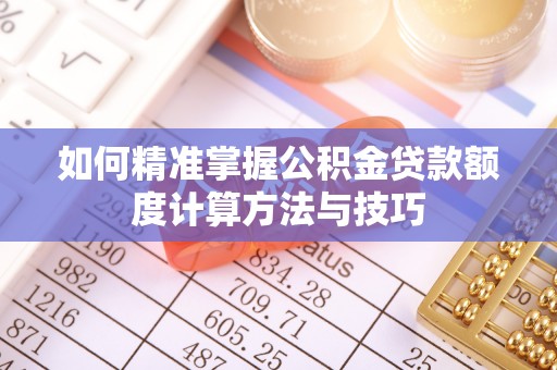 沁阳如何精准掌握公积金贷款额度计算方法与技巧