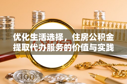 沁阳优化生活选择，住房公积金提取代办服务的价值与实践