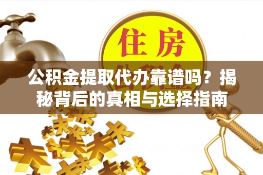 沁阳公积金提取代办靠谱吗？揭秘背后的真相与选择指南
