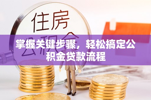 沁阳掌握关键步骤，轻松搞定公积金贷款流程