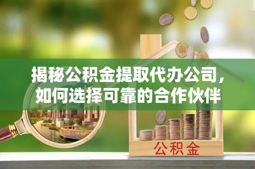 沁阳揭秘公积金提取代办公司，如何选择可靠的合作伙伴