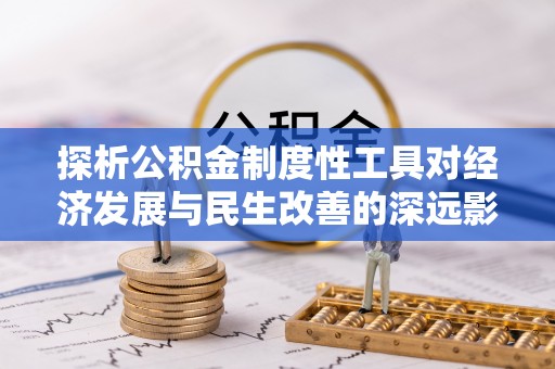 沁阳探析公积金制度性工具对经济发展与民生改善的深远影响