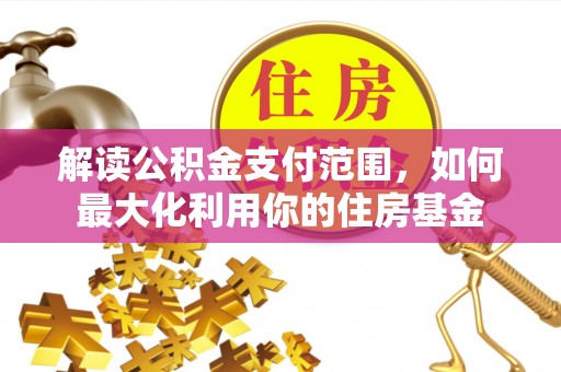 沁阳解读公积金支付范围，如何最大化利用你的住房基金