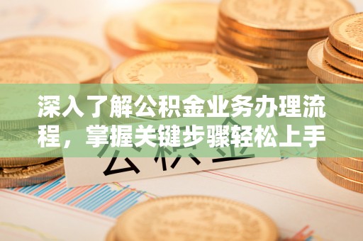 沁阳深入了解公积金业务办理流程，掌握关键步骤轻松上手
