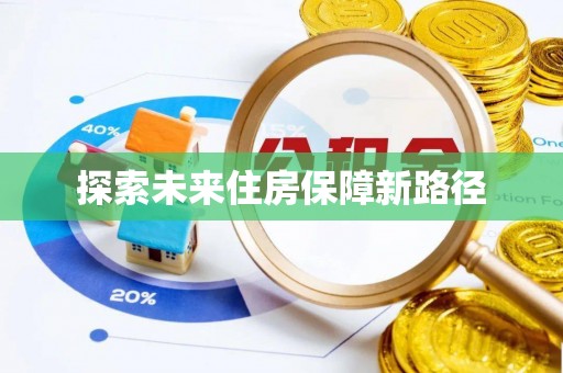 沁阳探索未来住房保障新路径
