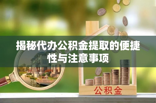沁阳揭秘代办公积金提取的便捷性与注意事项
