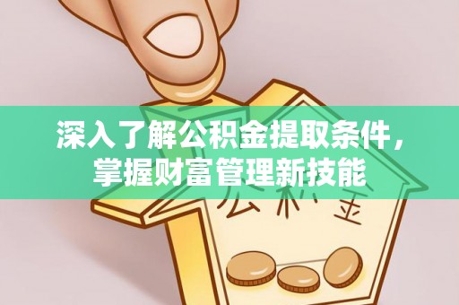 沁阳深入了解公积金提取条件，掌握财富管理新技能